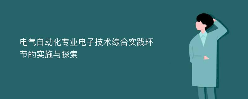 电气自动化专业电子技术综合实践环节的实施与探索