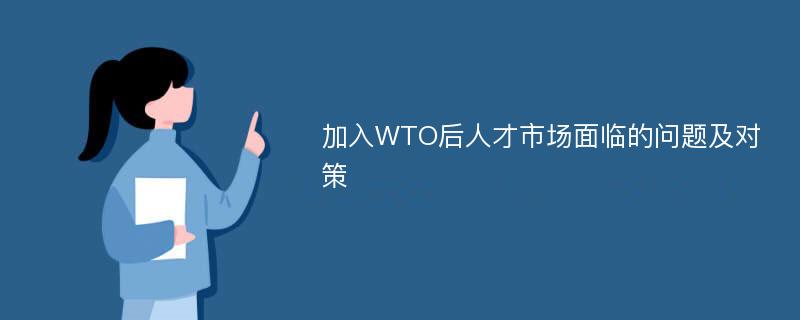 加入WTO后人才市场面临的问题及对策