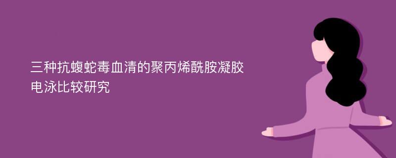 三种抗蝮蛇毒血清的聚丙烯酰胺凝胶电泳比较研究