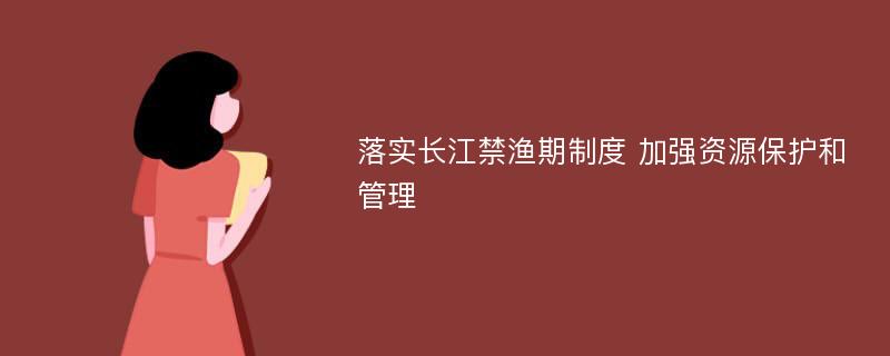 落实长江禁渔期制度 加强资源保护和管理