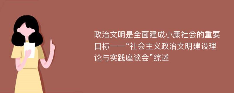 政治文明是全面建成小康社会的重要目标——“社会主义政治文明建设理论与实践座谈会”综述