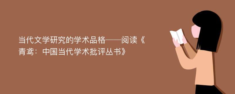 当代文学研究的学术品格──阅读《青鸢：中国当代学术批评丛书》