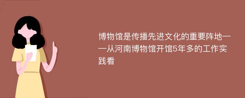 博物馆是传播先进文化的重要阵地——从河南博物馆开馆5年多的工作实践看