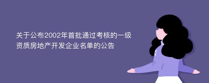 关于公布2002年首批通过考核的一级资质房地产开发企业名单的公告