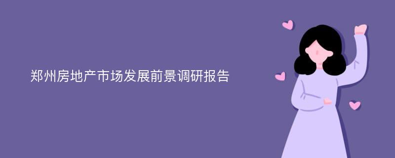 郑州房地产市场发展前景调研报告