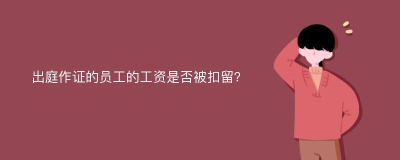 出庭作证的员工的工资是否被扣留？