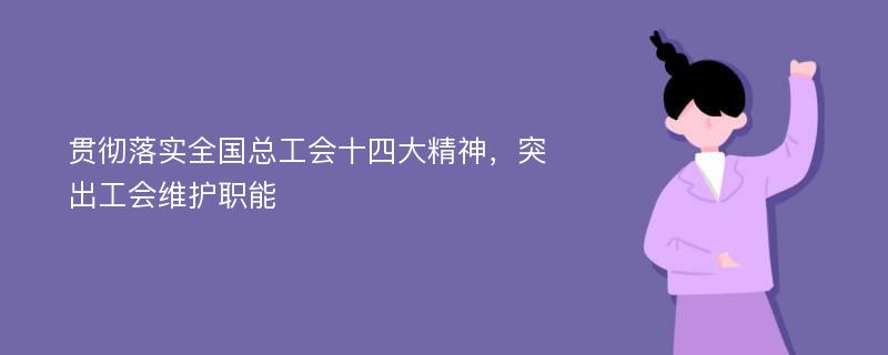 贯彻落实全国总工会十四大精神，突出工会维护职能