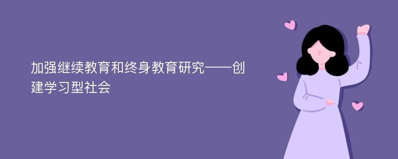 加强继续教育和终身教育研究——创建学习型社会