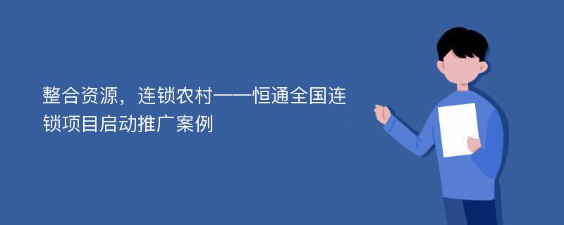 整合资源，连锁农村——恒通全国连锁项目启动推广案例