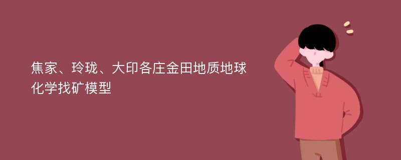 焦家、玲珑、大印各庄金田地质地球化学找矿模型