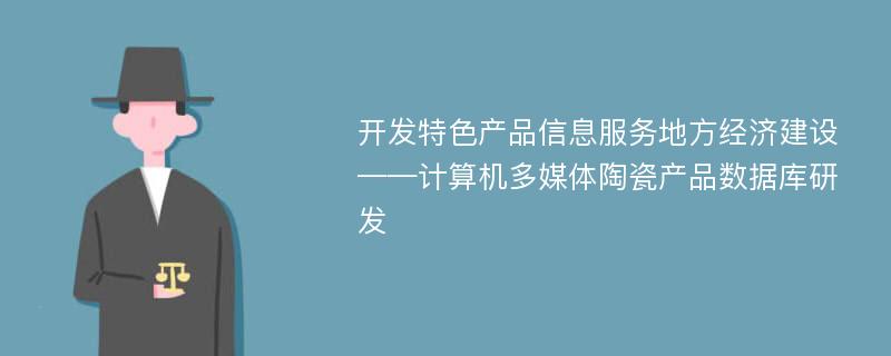 开发特色产品信息服务地方经济建设——计算机多媒体陶瓷产品数据库研发