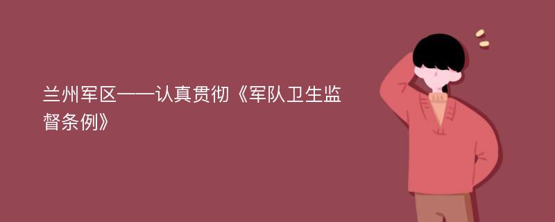 兰州军区——认真贯彻《军队卫生监督条例》