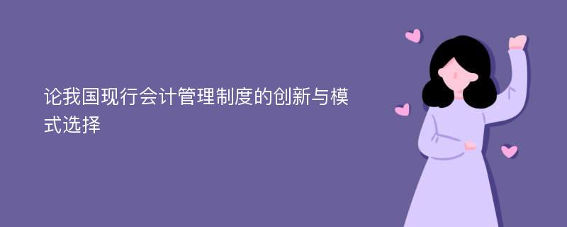 论我国现行会计管理制度的创新与模式选择