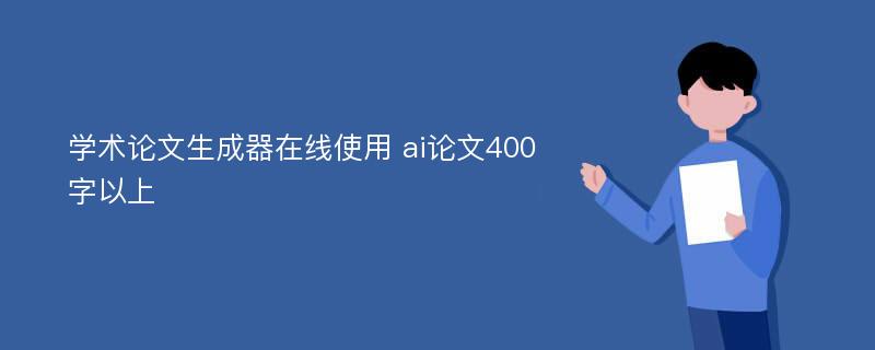 学术论文生成器在线使用 ai论文400字以上