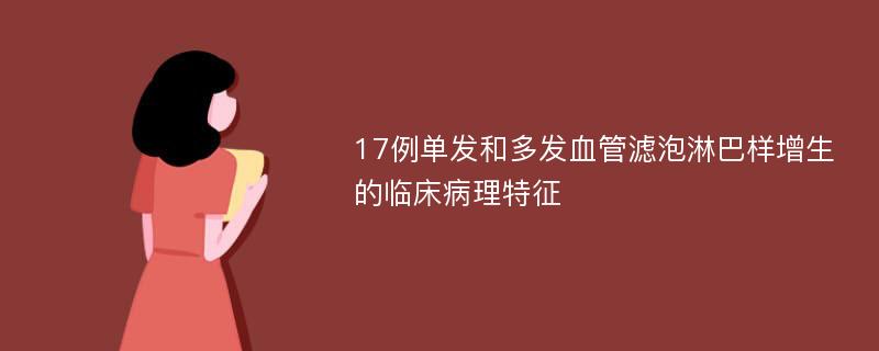 17例单发和多发血管滤泡淋巴样增生的临床病理特征