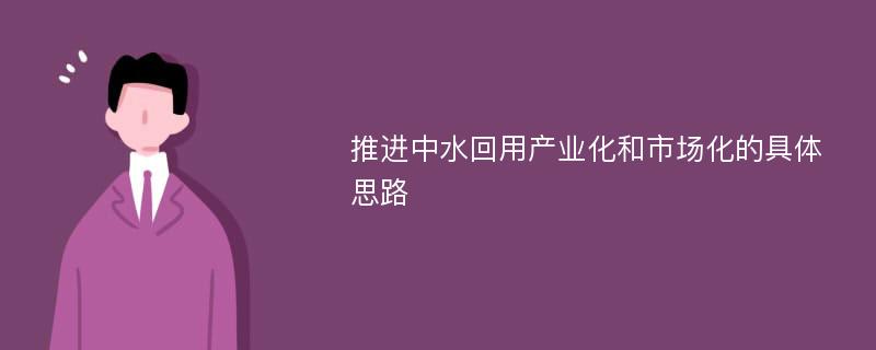 推进中水回用产业化和市场化的具体思路