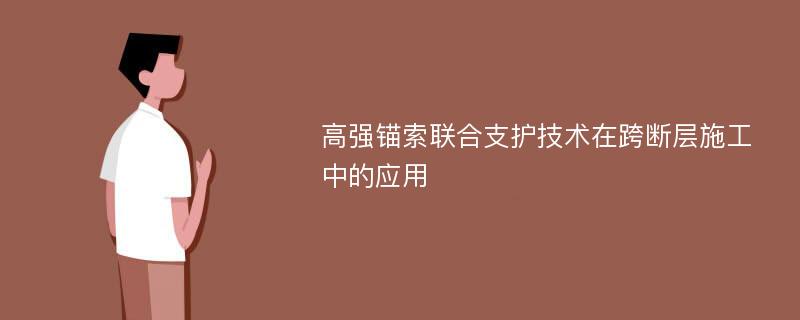 高强锚索联合支护技术在跨断层施工中的应用