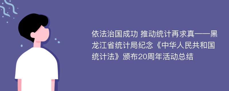 依法治国成功 推动统计再求真——黑龙江省统计局纪念《中华人民共和国统计法》颁布20周年活动总结