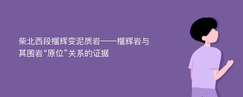 柴北西段榴辉变泥质岩——榴辉岩与其围岩“原位”关系的证据