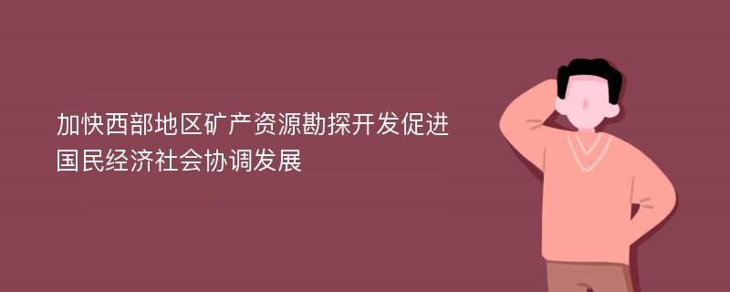 加快西部地区矿产资源勘探开发促进国民经济社会协调发展