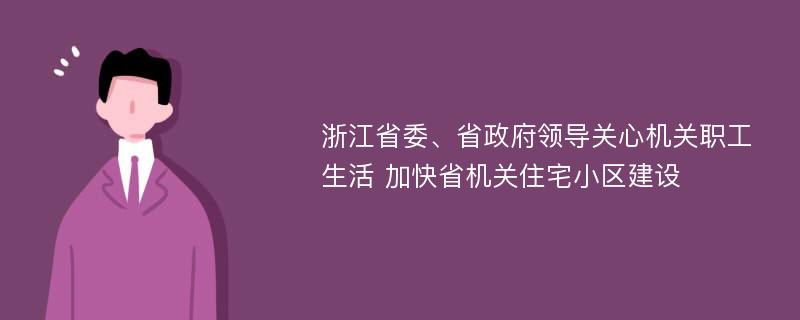 浙江省委、省政府领导关心机关职工生活 加快省机关住宅小区建设