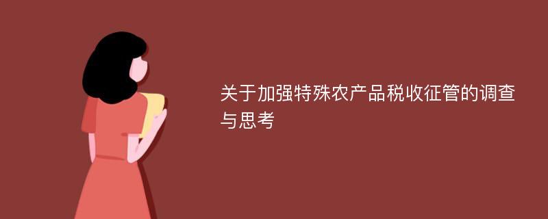 关于加强特殊农产品税收征管的调查与思考