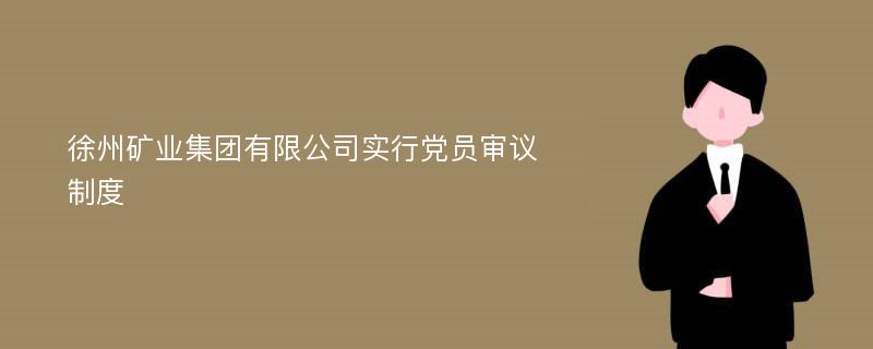 徐州矿业集团有限公司实行党员审议制度