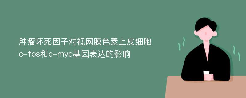 肿瘤坏死因子对视网膜色素上皮细胞c-fos和c-myc基因表达的影响