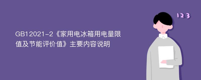 GB12021-2《家用电冰箱用电量限值及节能评价值》主要内容说明