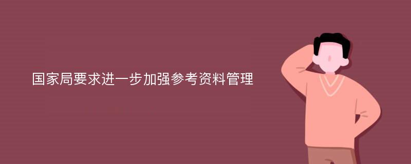 国家局要求进一步加强参考资料管理