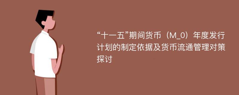 “十一五”期间货币（M_0）年度发行计划的制定依据及货币流通管理对策探讨