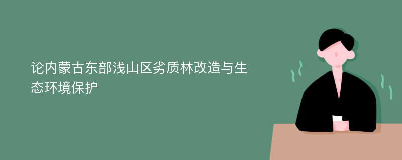 论内蒙古东部浅山区劣质林改造与生态环境保护