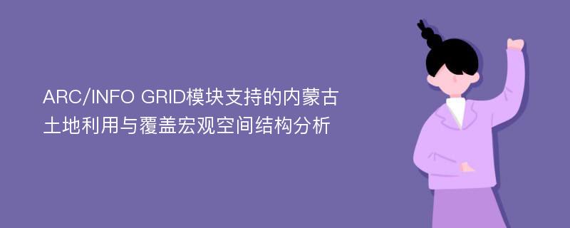 ARC/INFO GRID模块支持的内蒙古土地利用与覆盖宏观空间结构分析