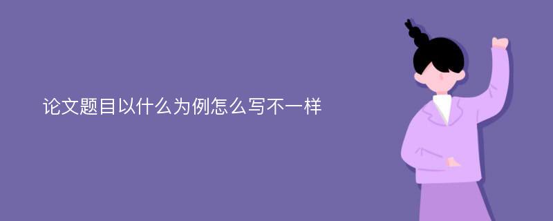 论文题目以什么为例怎么写不一样