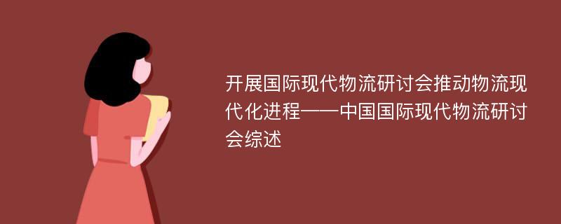 开展国际现代物流研讨会推动物流现代化进程——中国国际现代物流研讨会综述