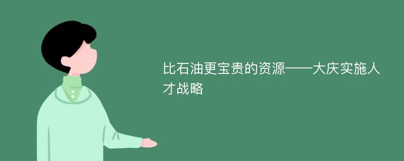 比石油更宝贵的资源——大庆实施人才战略