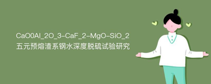 CaO0Al_2O_3-CaF_2-MgO-SiO_2五元预熔渣系钢水深度脱硫试验研究