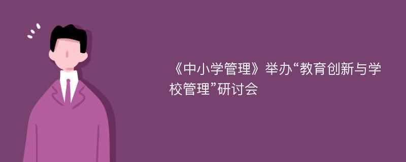 《中小学管理》举办“教育创新与学校管理”研讨会