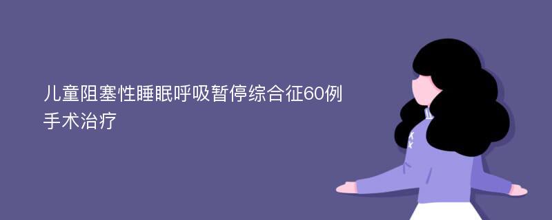 儿童阻塞性睡眠呼吸暂停综合征60例手术治疗