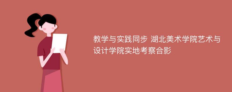 教学与实践同步 湖北美术学院艺术与设计学院实地考察合影