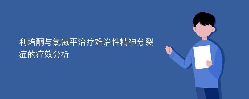 利培酮与氯氮平治疗难治性精神分裂症的疗效分析