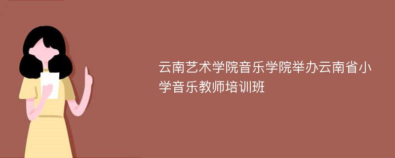 云南艺术学院音乐学院举办云南省小学音乐教师培训班