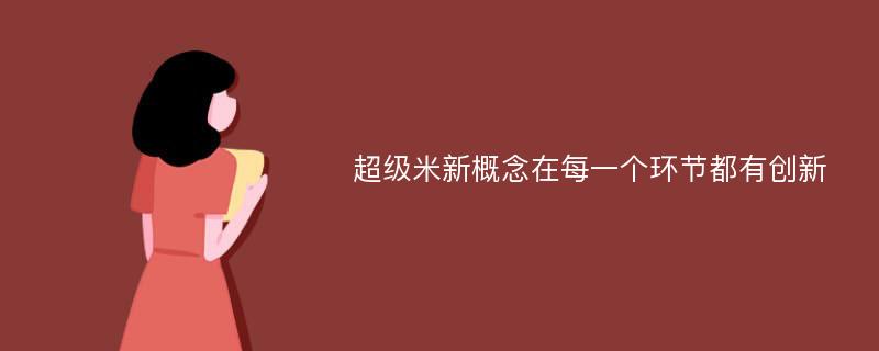 超级米新概念在每一个环节都有创新