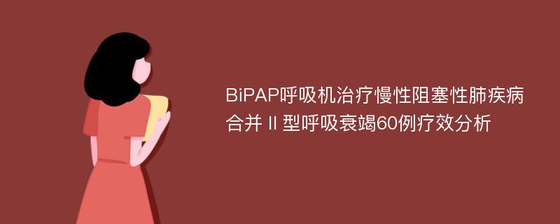 BiPAP呼吸机治疗慢性阻塞性肺疾病合并Ⅱ型呼吸衰竭60例疗效分析