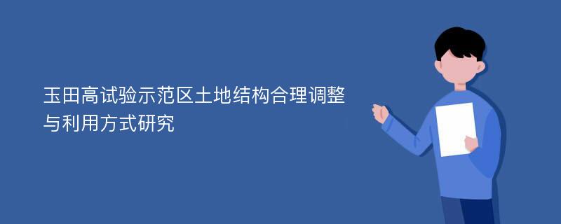 玉田高试验示范区土地结构合理调整与利用方式研究