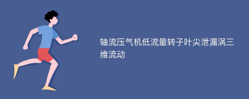 轴流压气机低流量转子叶尖泄漏涡三维流动