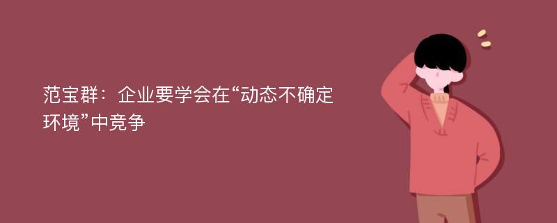 范宝群：企业要学会在“动态不确定环境”中竞争