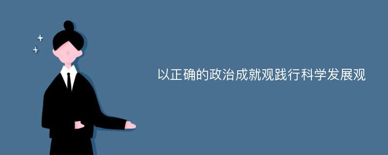 以正确的政治成就观践行科学发展观