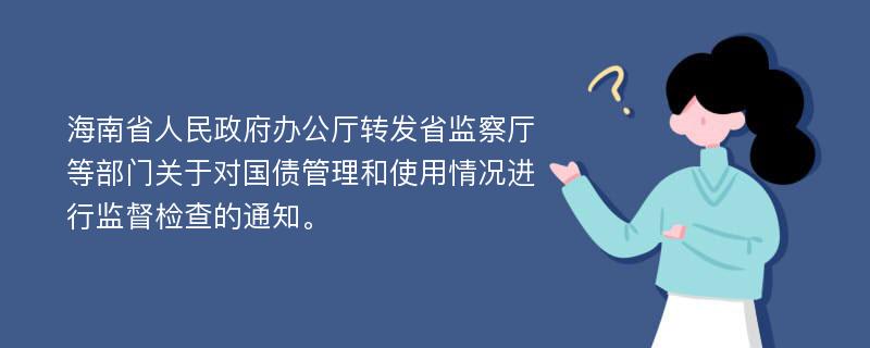 海南省人民政府办公厅转发省监察厅等部门关于对国债管理和使用情况进行监督检查的通知。