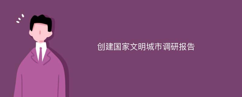 创建国家文明城市调研报告